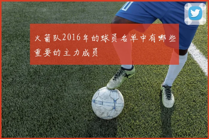 火箭队2016年的球员名单中有哪些重要的主力成员